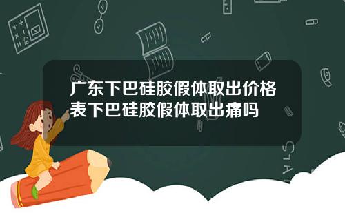 广东下巴硅胶假体取出价格表下巴硅胶假体取出痛吗