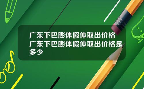 广东下巴膨体假体取出价格广东下巴膨体假体取出价格是多少