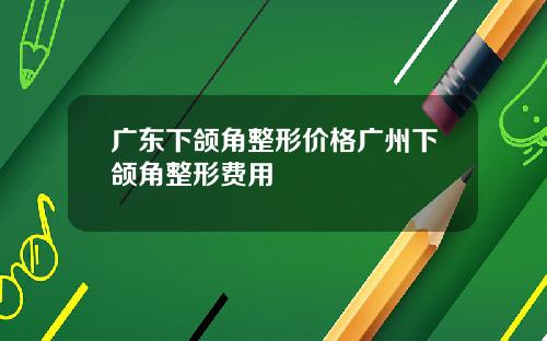 广东下颌角整形价格广州下颌角整形费用