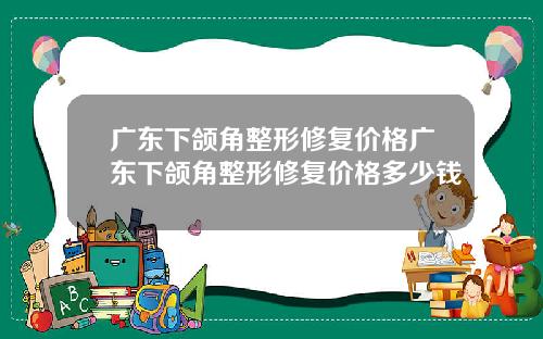 广东下颌角整形修复价格广东下颌角整形修复价格多少钱
