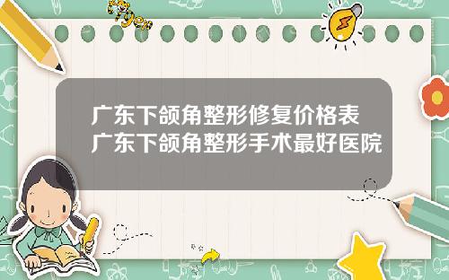 广东下颌角整形修复价格表广东下颌角整形手术最好医院