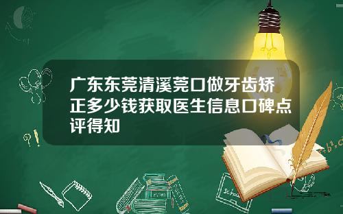 广东东莞清溪莞口做牙齿矫正多少钱获取医生信息口碑点评得知