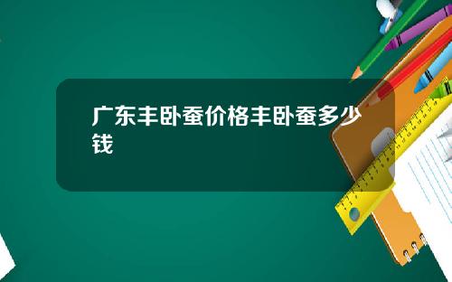 广东丰卧蚕价格丰卧蚕多少钱