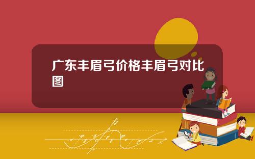 广东丰眉弓价格丰眉弓对比图