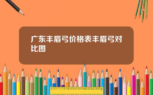 广东丰眉弓价格表丰眉弓对比图