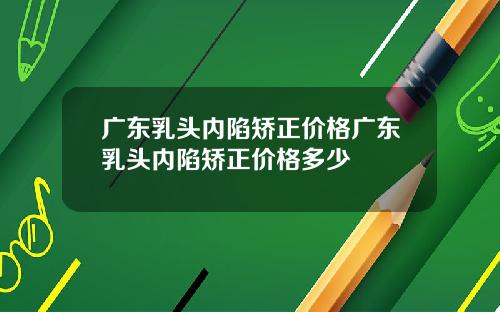广东乳头内陷矫正价格广东乳头内陷矫正价格多少