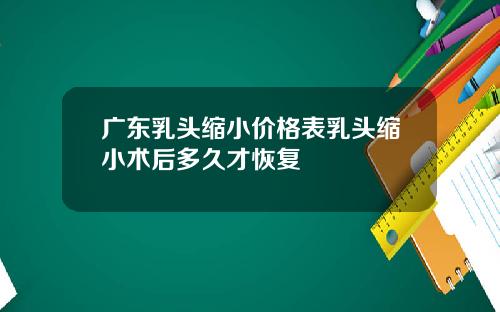 广东乳头缩小价格表乳头缩小术后多久才恢复
