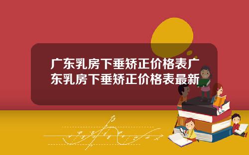 广东乳房下垂矫正价格表广东乳房下垂矫正价格表最新