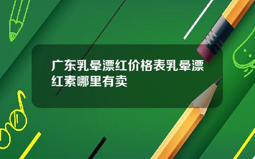 广东乳晕漂红价格表乳晕漂红素哪里有卖