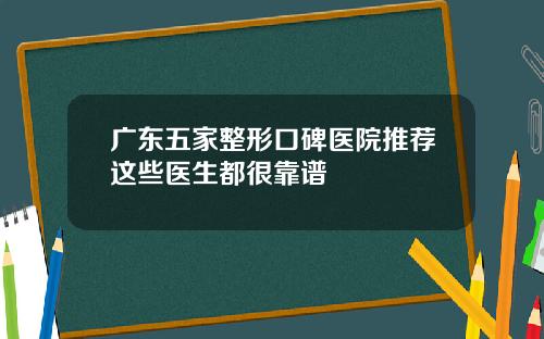 广东五家整形口碑医院推荐这些医生都很靠谱