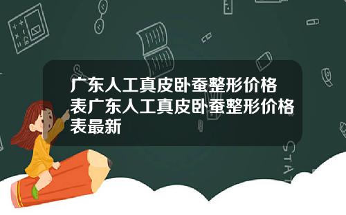 广东人工真皮卧蚕整形价格表广东人工真皮卧蚕整形价格表最新