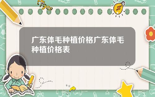 广东体毛种植价格广东体毛种植价格表