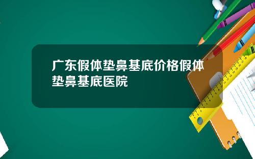 广东假体垫鼻基底价格假体垫鼻基底医院