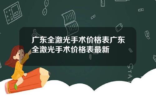 广东全激光手术价格表广东全激光手术价格表最新
