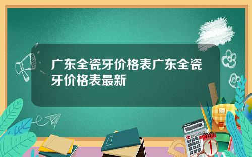 广东全瓷牙价格表广东全瓷牙价格表最新