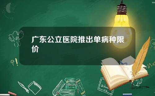 广东公立医院推出单病种限价