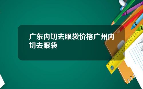 广东内切去眼袋价格广州内切去眼袋