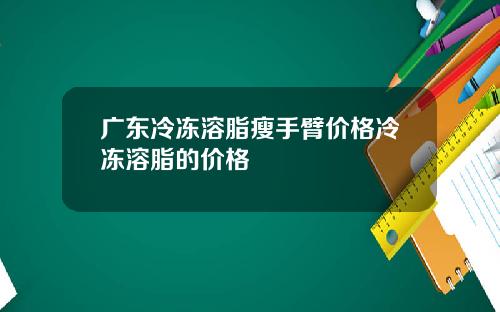 广东冷冻溶脂瘦手臂价格冷冻溶脂的价格