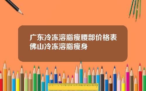 广东冷冻溶脂瘦腰部价格表佛山冷冻溶脂瘦身