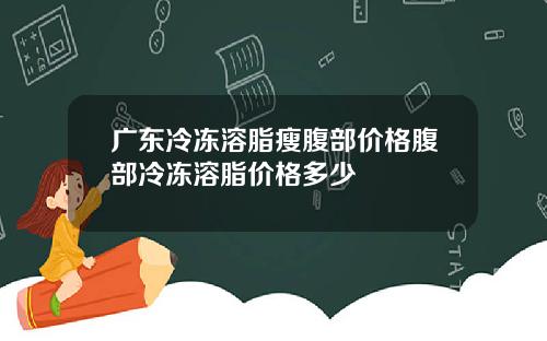 广东冷冻溶脂瘦腹部价格腹部冷冻溶脂价格多少
