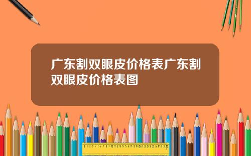 广东割双眼皮价格表广东割双眼皮价格表图