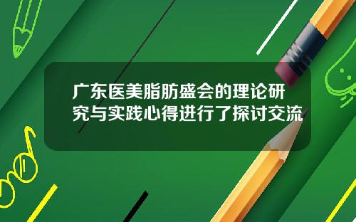 广东医美脂肪盛会的理论研究与实践心得进行了探讨交流