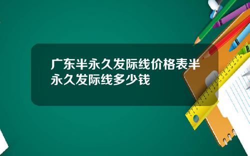 广东半永久发际线价格表半永久发际线多少钱