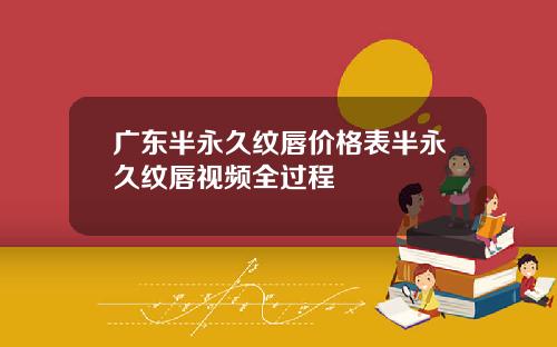 广东半永久纹唇价格表半永久纹唇视频全过程