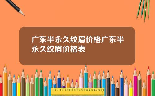 广东半永久纹眉价格广东半永久纹眉价格表