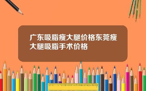 广东吸脂瘦大腿价格东莞瘦大腿吸脂手术价格