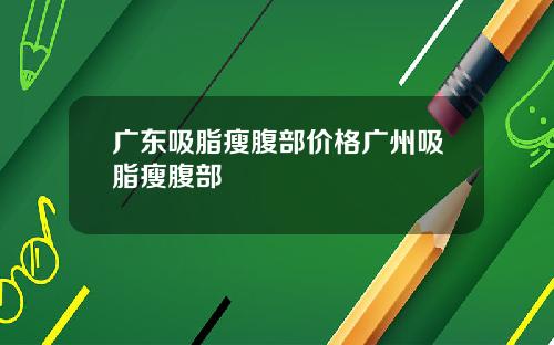广东吸脂瘦腹部价格广州吸脂瘦腹部
