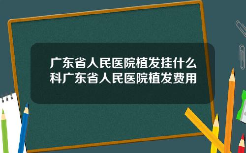 广东省人民医院植发挂什么科广东省人民医院植发费用
