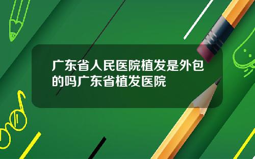 广东省人民医院植发是外包的吗广东省植发医院