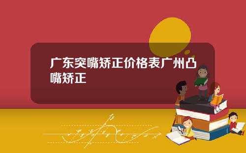 广东突嘴矫正价格表广州凸嘴矫正