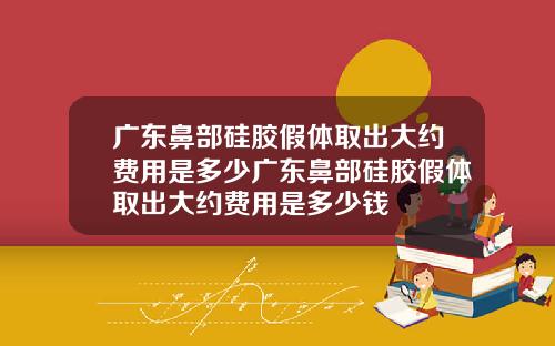 广东鼻部硅胶假体取出大约费用是多少广东鼻部硅胶假体取出大约费用是多少钱