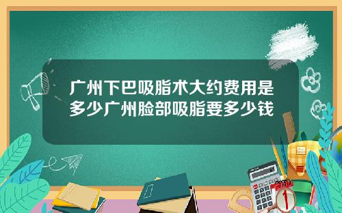 广州下巴吸脂术大约费用是多少广州脸部吸脂要多少钱