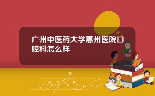 广州中医药大学惠州医院口腔科怎么样