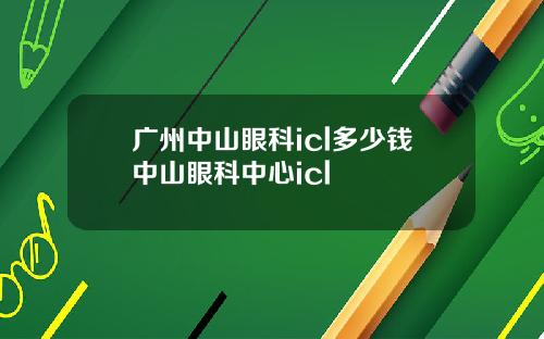 广州中山眼科icl多少钱中山眼科中心icl