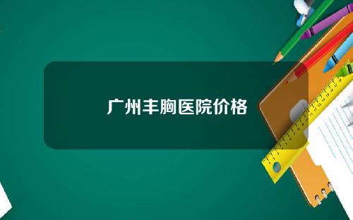 广州丰胸医院价格
