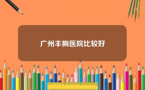 广州丰胸医院比较好