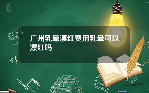 广州乳晕漂红费用乳晕可以漂红吗