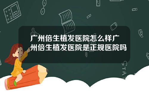 广州倍生植发医院怎么样广州倍生植发医院是正规医院吗