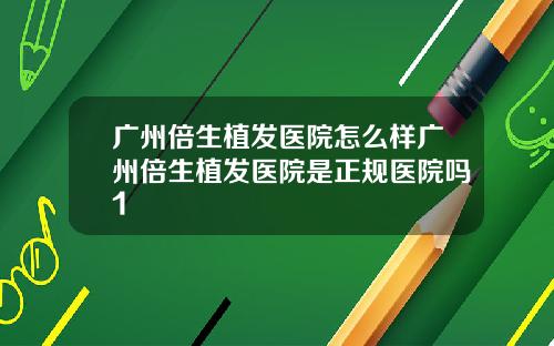 广州倍生植发医院怎么样广州倍生植发医院是正规医院吗1