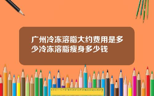 广州冷冻溶脂大约费用是多少冷冻溶脂瘦身多少钱