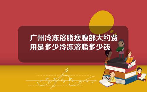 广州冷冻溶脂瘦腹部大约费用是多少冷冻溶脂多少钱