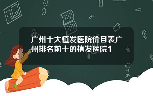 广州十大植发医院价目表广州排名前十的植发医院1
