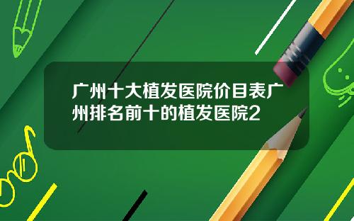 广州十大植发医院价目表广州排名前十的植发医院2