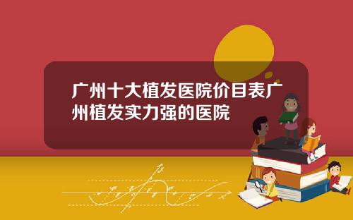 广州十大植发医院价目表广州植发实力强的医院