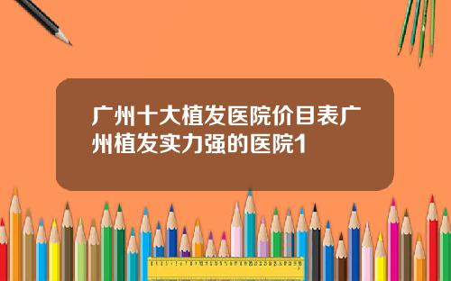 广州十大植发医院价目表广州植发实力强的医院1