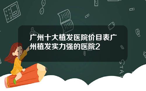 广州十大植发医院价目表广州植发实力强的医院2